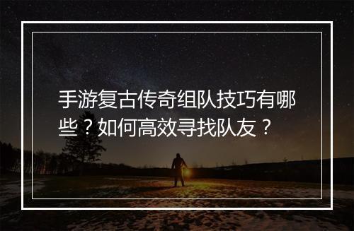 手游复古传奇组队技巧有哪些？如何高效寻找队友？