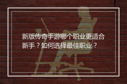 新版传奇手游哪个职业更适合新手？如何选择最佳职业？