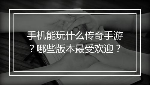 手机能玩什么传奇手游？哪些版本最受欢迎？