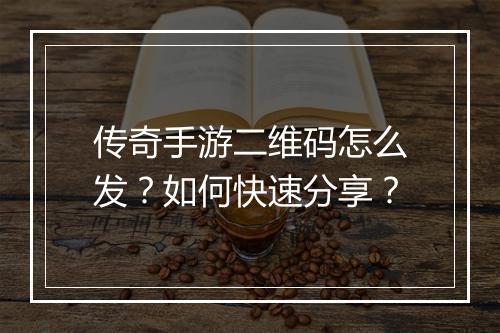 传奇手游二维码怎么发？如何快速分享？