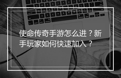 使命传奇手游怎么进？新手玩家如何快速加入？