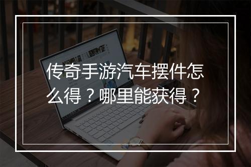 传奇手游汽车摆件怎么得？哪里能获得？