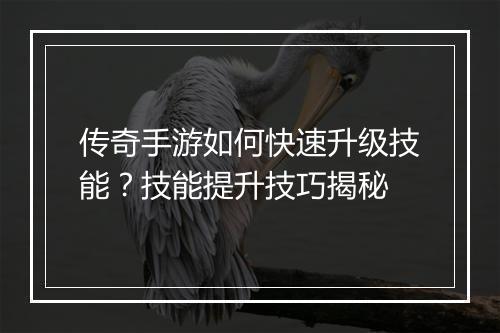 传奇手游如何快速升级技能？技能提升技巧揭秘