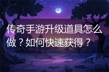 传奇手游升级道具怎么做？如何快速获得？