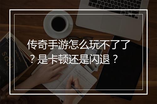 传奇手游怎么玩不了了？是卡顿还是闪退？