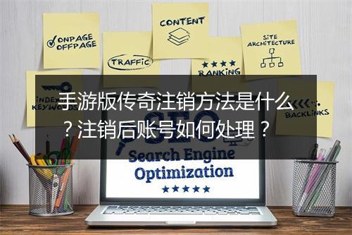 手游版传奇注销方法是什么？注销后账号如何处理？