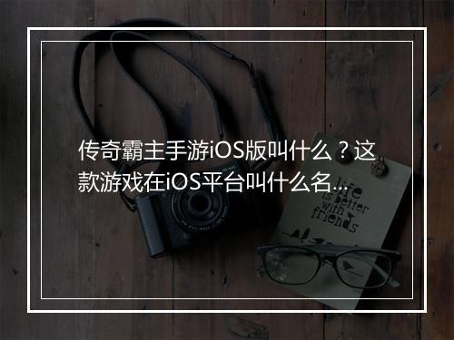 传奇霸主手游iOS版叫什么？这款游戏在iOS平台叫什么名字？