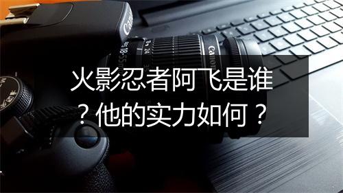 火影忍者阿飞是谁？他的实力如何？