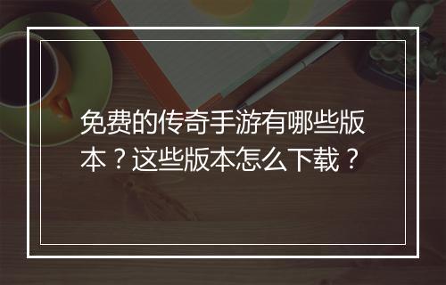 免费的传奇手游有哪些版本？这些版本怎么下载？
