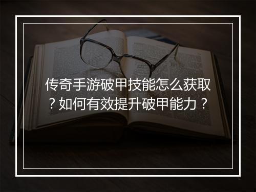 传奇手游破甲技能怎么获取？如何有效提升破甲能力？