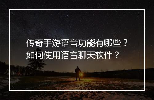 传奇手游语音功能有哪些？如何使用语音聊天软件？