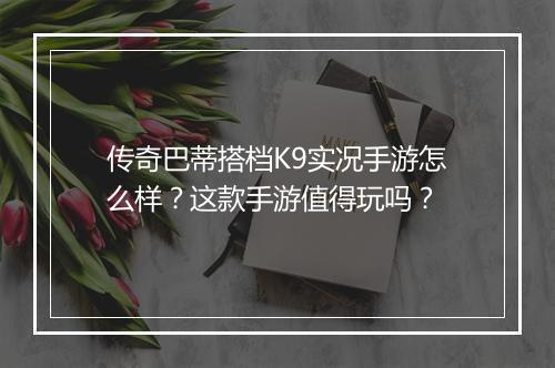传奇巴蒂搭档K9实况手游怎么样？这款手游值得玩吗？