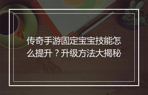 传奇手游固定宝宝技能怎么提升？升级方法大揭秘