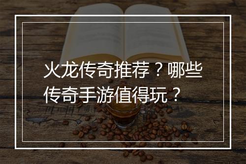火龙传奇推荐？哪些传奇手游值得玩？