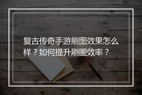 复古传奇手游刷图效果怎么样？如何提升刷图效率？