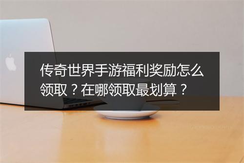 传奇世界手游福利奖励怎么领取？在哪领取最划算？