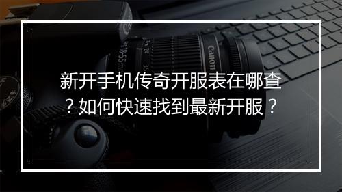 新开手机传奇开服表在哪查？如何快速找到最新开服？