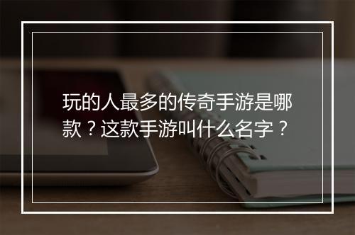 玩的人最多的传奇手游是哪款？这款手游叫什么名字？