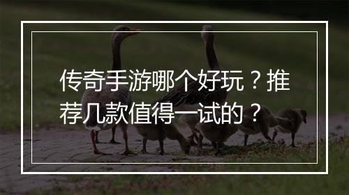 传奇手游哪个好玩？推荐几款值得一试的？