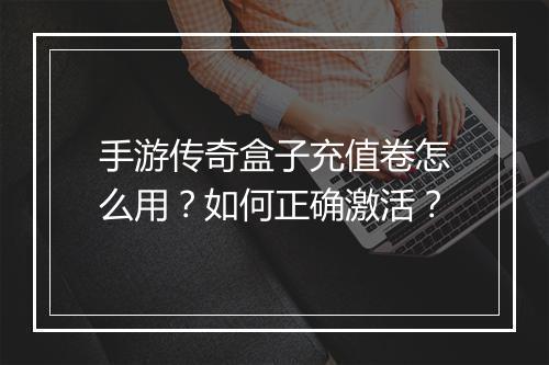 手游传奇盒子充值卷怎么用？如何正确激活？