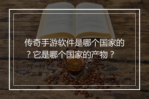 传奇手游软件是哪个国家的？它是哪个国家的产物？