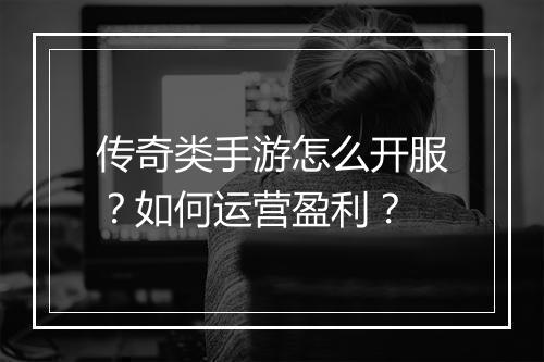 传奇类手游怎么开服？如何运营盈利？