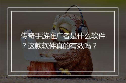传奇手游推广者是什么软件？这款软件真的有效吗？