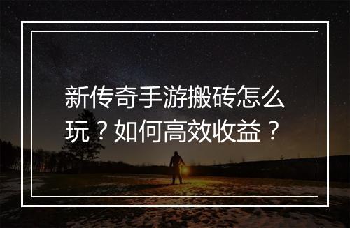 新传奇手游搬砖怎么玩？如何高效收益？