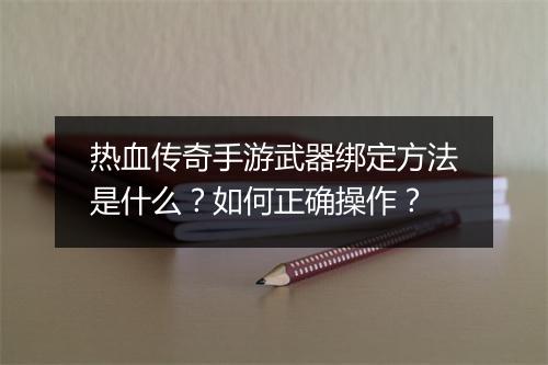 热血传奇手游武器绑定方法是什么？如何正确操作？