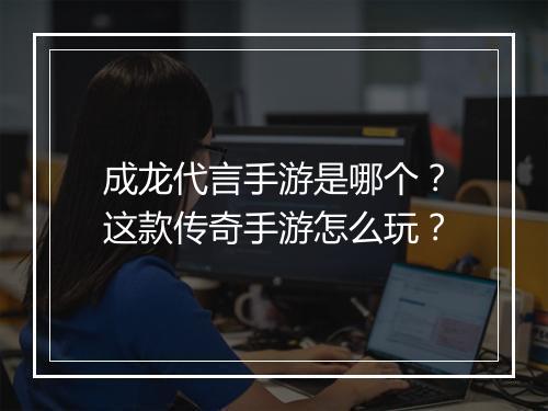 成龙代言手游是哪个？这款传奇手游怎么玩？