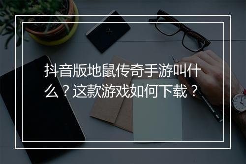 抖音版地鼠传奇手游叫什么？这款游戏如何下载？