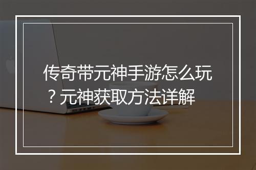 传奇带元神手游怎么玩？元神获取方法详解