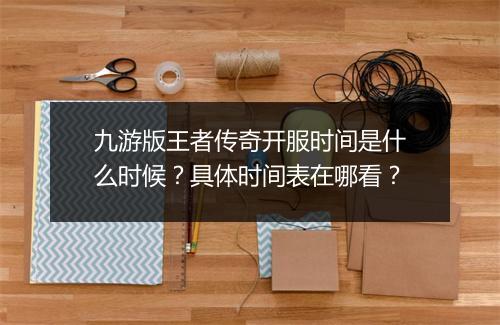 九游版王者传奇开服时间是什么时候？具体时间表在哪看？