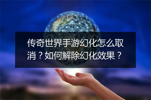 传奇世界手游幻化怎么取消？如何解除幻化效果？