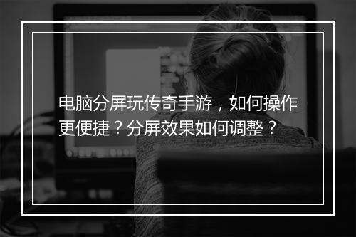 电脑分屏玩传奇手游，如何操作更便捷？分屏效果如何调整？