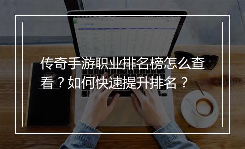 传奇手游职业排名榜怎么查看？如何快速提升排名？