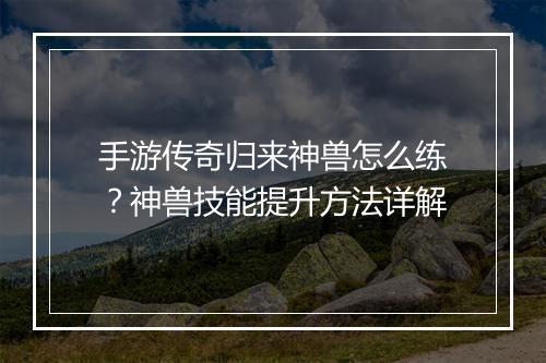 手游传奇归来神兽怎么练？神兽技能提升方法详解