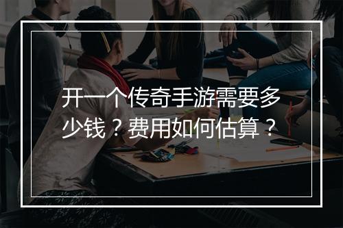 开一个传奇手游需要多少钱？费用如何估算？