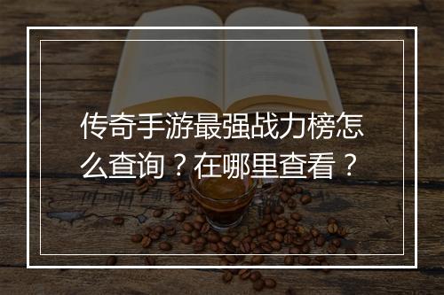 传奇手游最强战力榜怎么查询？在哪里查看？