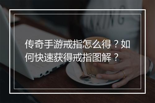 传奇手游戒指怎么得？如何快速获得戒指图解？