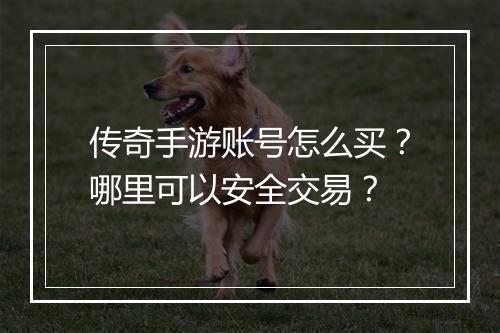 传奇手游账号怎么买？哪里可以安全交易？