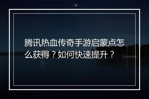 腾讯热血传奇手游启蒙点怎么获得？如何快速提升？