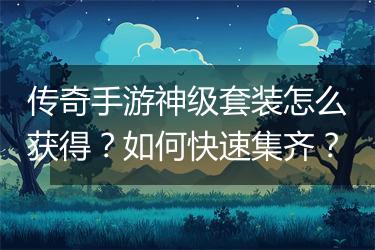传奇手游神级套装怎么获得？如何快速集齐？