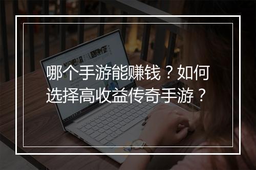 哪个手游能赚钱？如何选择高收益传奇手游？