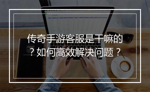 传奇手游客服是干嘛的？如何高效解决问题？