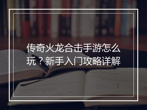 传奇火龙合击手游怎么玩？新手入门攻略详解