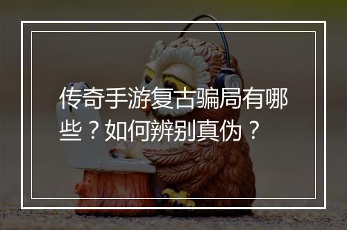 传奇手游复古骗局有哪些？如何辨别真伪？
