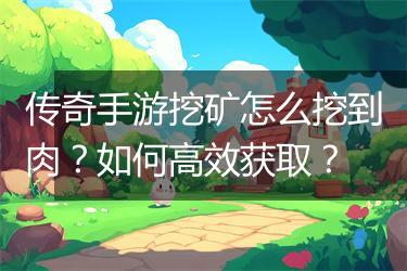 传奇手游挖矿怎么挖到肉？如何高效获取？