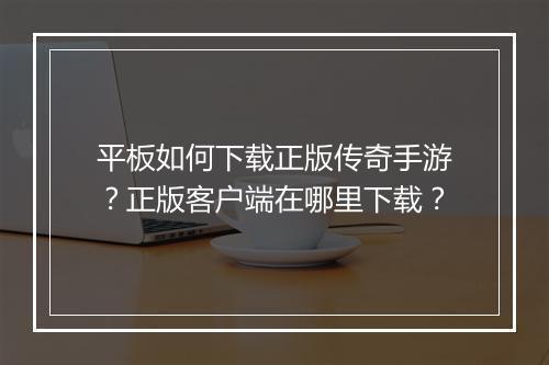 平板如何下载正版传奇手游？正版客户端在哪里下载？