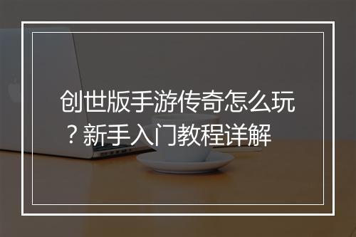 创世版手游传奇怎么玩？新手入门教程详解